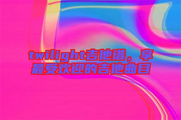 twilight吉他譜，享最受歡迎的吉他曲目