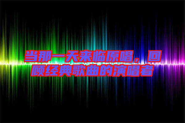 當(dāng)那一天來臨原唱，回顧經(jīng)典歌曲的演唱者