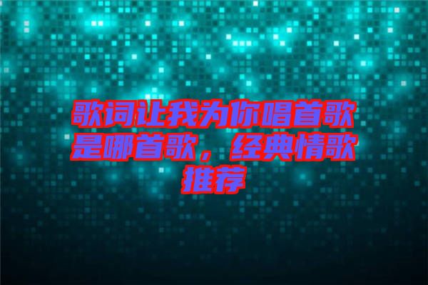 歌詞讓我為你唱首歌是哪首歌，經(jīng)典情歌推薦