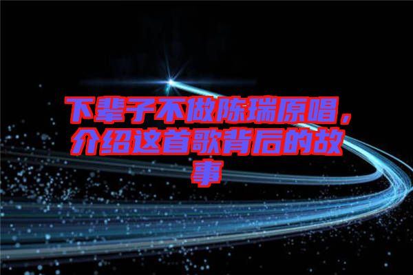 下輩子不做陳瑞原唱，介紹這首歌背后的故事