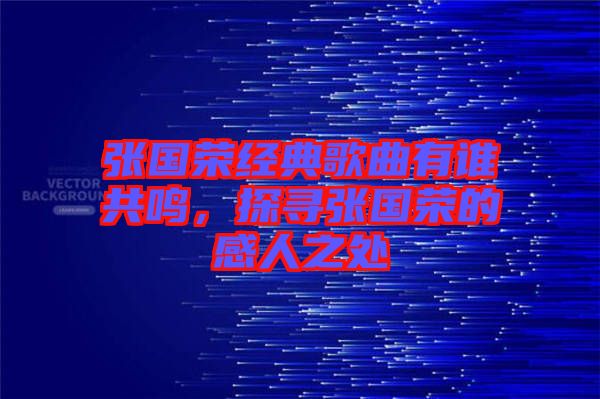 張國(guó)榮經(jīng)典歌曲有誰(shuí)共鳴，探尋張國(guó)榮的感人之處