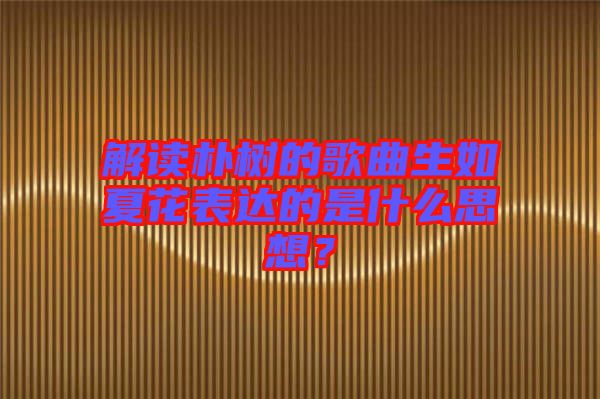 解讀樸樹的歌曲生如夏花表達的是什么思想？