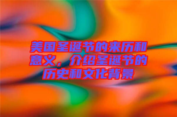 美國圣誕節(jié)的來歷和意義，介紹圣誕節(jié)的歷史和文化背景