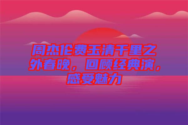 周杰倫費(fèi)玉清千里之外春晚，回顧經(jīng)典演，感受魅力