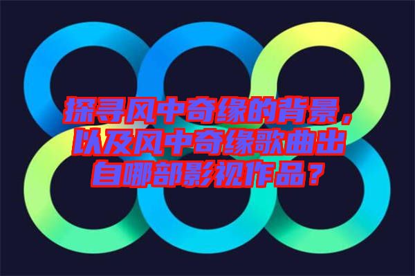 探尋風(fēng)中奇緣的背景，以及風(fēng)中奇緣歌曲出自哪部影視作品？