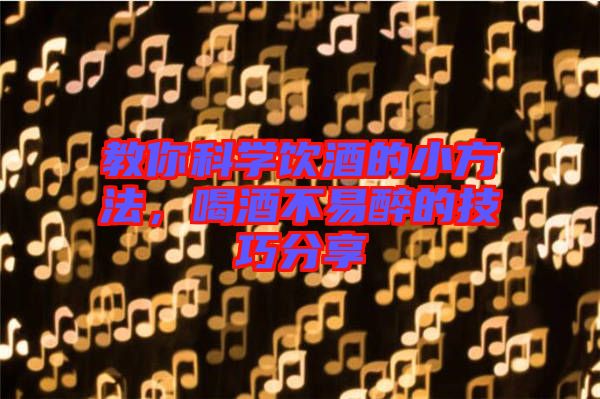 教你科學(xué)飲酒的小方法，喝酒不易醉的技巧分享