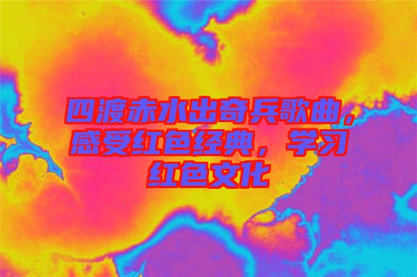 四渡赤水出奇兵歌曲，感受紅色經(jīng)典，學(xué)習(xí)紅色文化