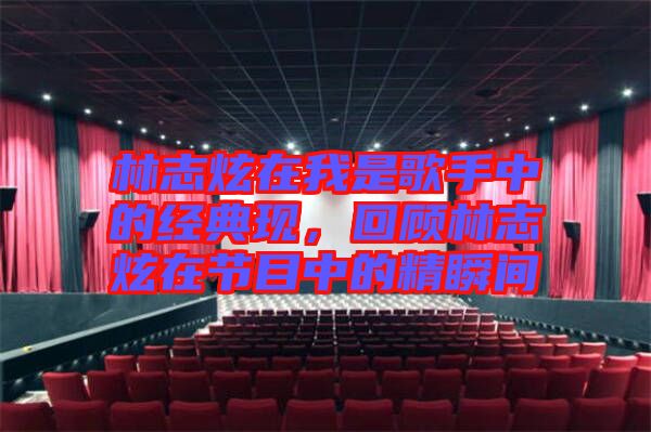 林志炫在我是歌手中的經(jīng)典現(xiàn)，回顧林志炫在節(jié)目中的精瞬間