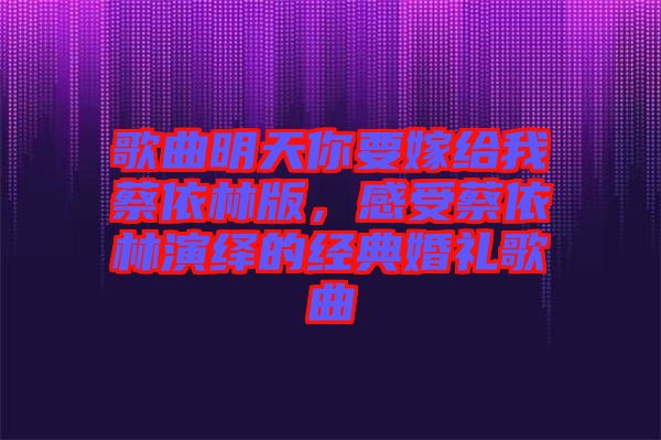 歌曲明天你要嫁給我蔡依林版，感受蔡依林演繹的經(jīng)典婚禮歌曲