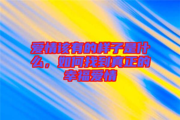 愛情該有的樣子是什么，如何找到真正的幸福愛情