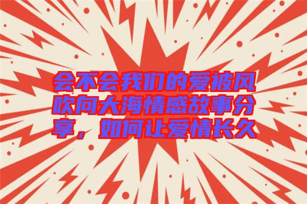 會(huì)不會(huì)我們的愛被風(fēng)吹向大海情感故事分享，如何讓愛情長(zhǎng)久