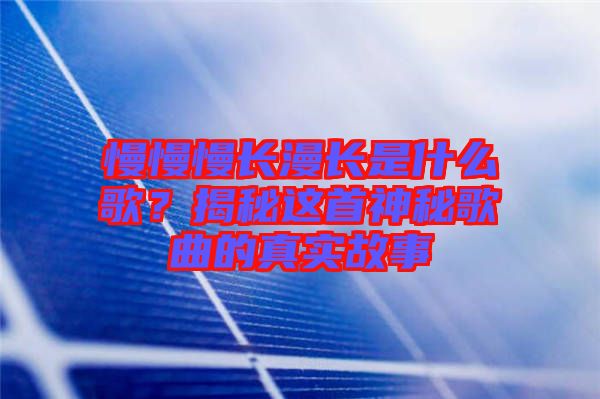 慢慢慢長(zhǎng)漫長(zhǎng)是什么歌？揭秘這首神秘歌曲的真實(shí)故事