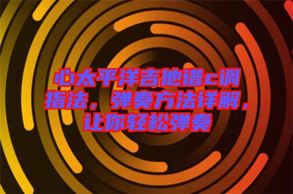 心太平洋吉他譜c調指法，彈奏方法詳解，讓你輕松彈奏