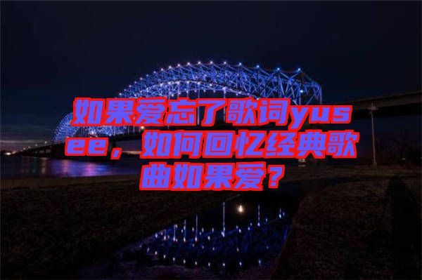 如果愛忘了歌詞yusee，如何回憶經(jīng)典歌曲如果愛？