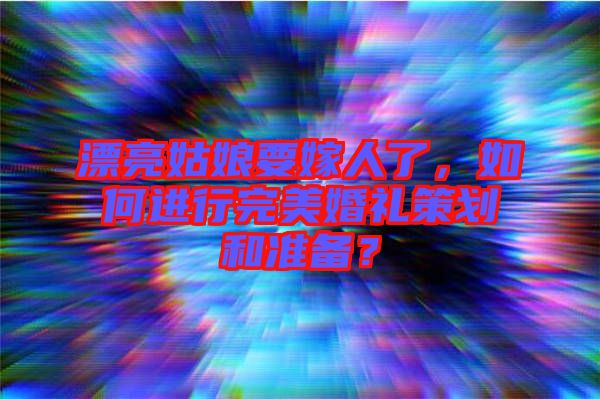 漂亮姑娘要嫁人了，如何進行完美婚禮策劃和準備？