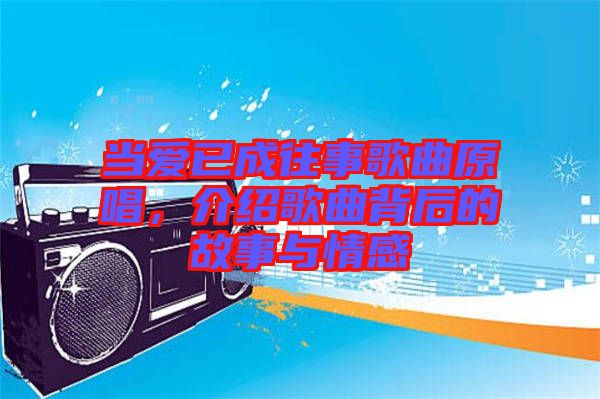 當(dāng)愛已成往事歌曲原唱，介紹歌曲背后的故事與情感