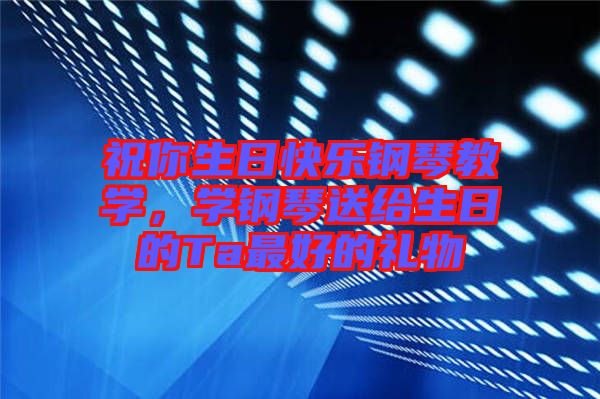 祝你生日快樂鋼琴教學(xué)，學(xué)鋼琴送給生日的Ta最好的禮物