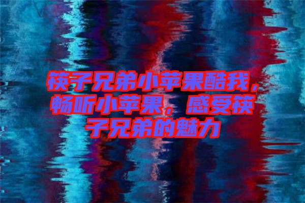 筷子兄弟小蘋果酷我，暢聽小蘋果，感受筷子兄弟的魅力