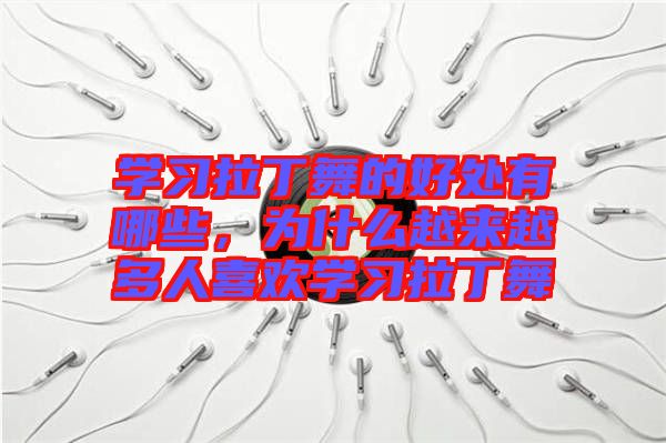 學習拉丁舞的好處有哪些，為什么越來越多人喜歡學習拉丁舞