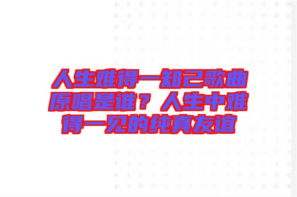 人生難得一知己歌曲原唱是誰(shuí)？人生中難得一見的純真友誼
