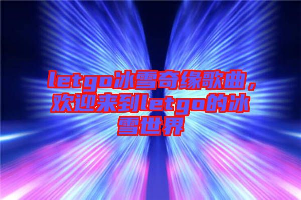letgo冰雪奇緣歌曲，歡迎來(lái)到letgo的冰雪世界