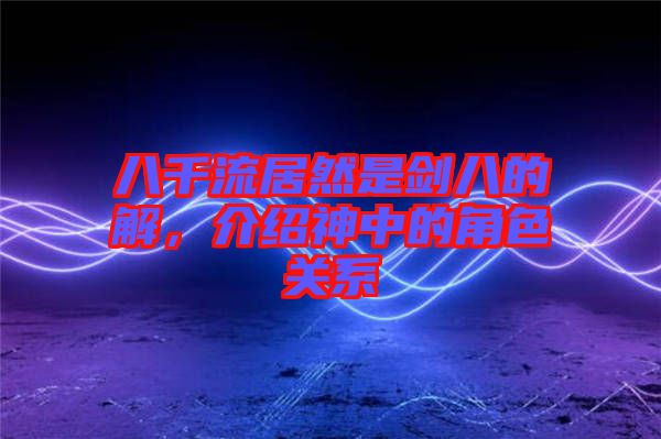 八千流居然是劍八的卍解，介紹神中的角色關(guān)系