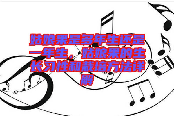 姑娘果是多年生還是一年生，姑娘果的生長習(xí)性和栽培方法詳解
