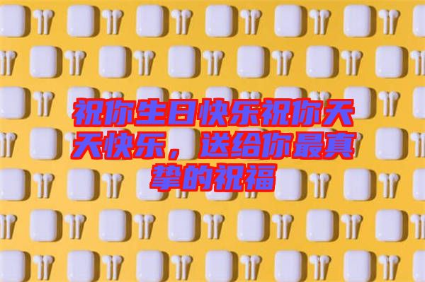祝你生日快樂祝你天天快樂，送給你最真摯的祝福