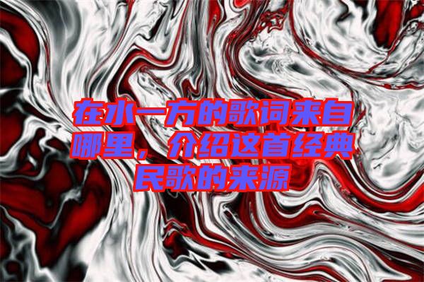 在水一方的歌詞來自哪里，介紹這首經(jīng)典民歌的來源