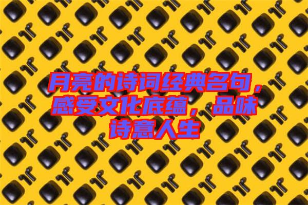 月亮的詩詞經(jīng)典名句，感受文化底蘊(yùn)，品味詩意人生
