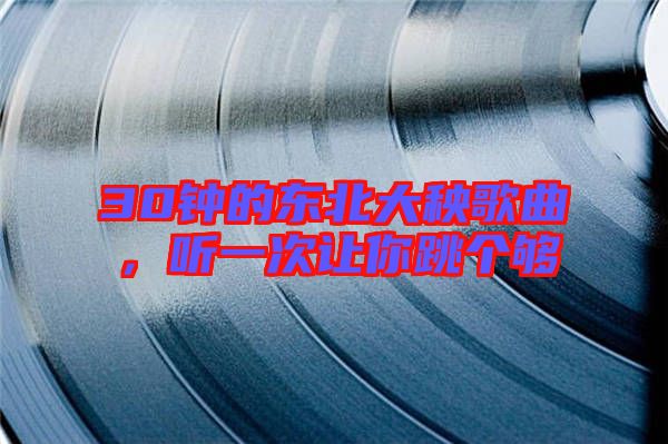 30鐘的東北大秧歌曲，聽一次讓你跳個(gè)夠