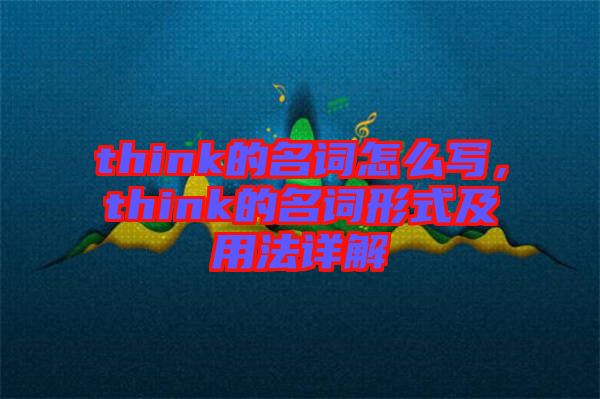 think的名詞怎么寫，think的名詞形式及用法詳解