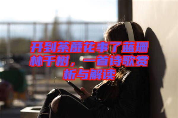開到荼蘼花事了藍(lán)珊林千樹，一首詩歌賞析與解讀