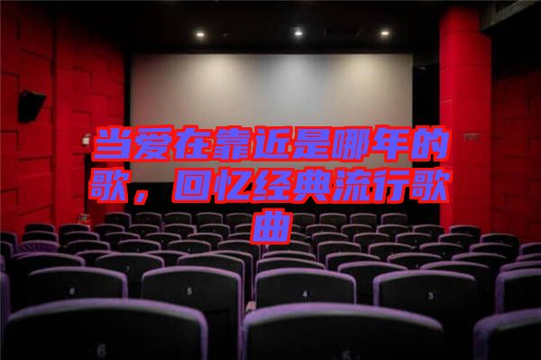 當(dāng)愛在靠近是哪年的歌，回憶經(jīng)典流行歌曲