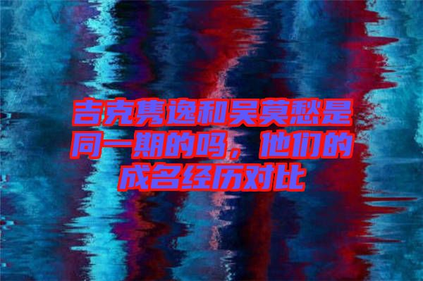 吉克雋逸和吳莫愁是同一期的嗎，他們的成名經(jīng)歷對(duì)比