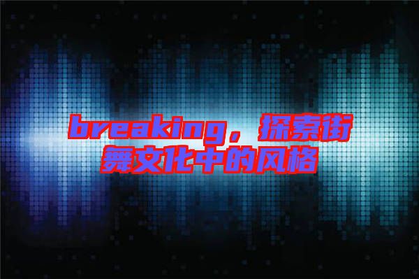 breaking，探索街舞文化中的風格