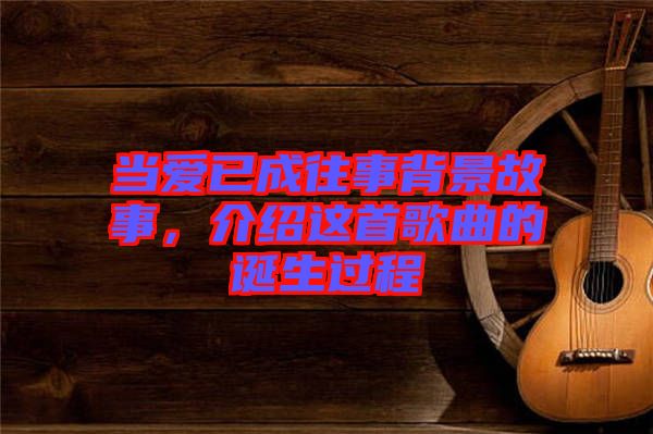當愛已成往事背景故事，介紹這首歌曲的誕生過程