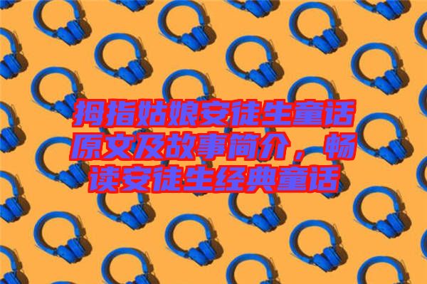 拇指姑娘安徒生童話原文及故事簡(jiǎn)介，暢讀安徒生經(jīng)典童話