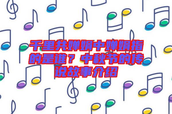 千里共嬋娟中嬋娟指的是誰？中秋節(jié)的傳說故事介紹
