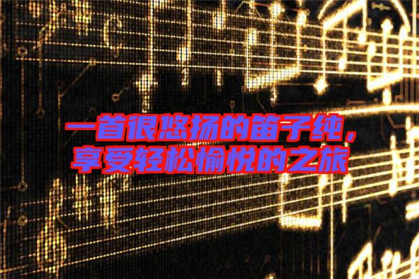 一首很悠揚的笛子純，享受輕松愉悅的之旅