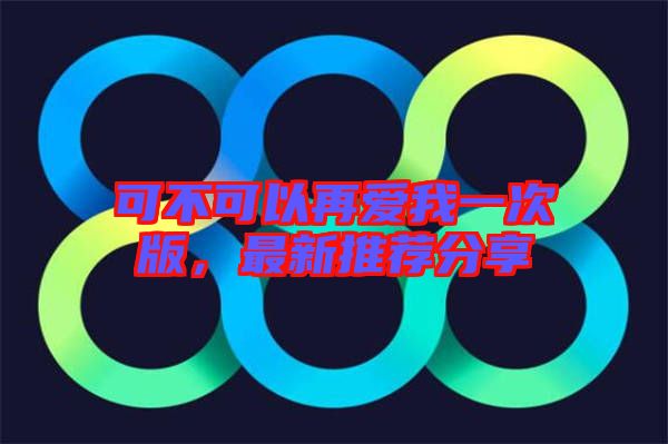 可不可以再愛我一次版，最新推薦分享