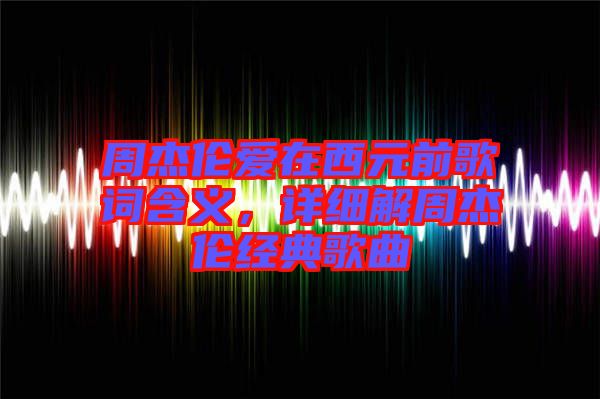 周杰倫愛在西元前歌詞含義，詳細(xì)解周杰倫經(jīng)典歌曲
