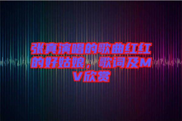 張真演唱的歌曲紅紅的好姑娘，歌詞及MV欣賞