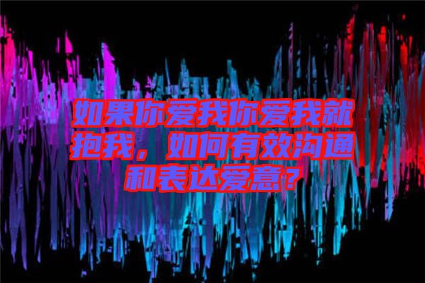 如果你愛我你愛我就抱我，如何有效溝通和表達愛意？