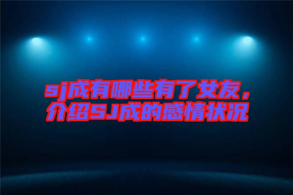 sj成有哪些有了女友，介紹SJ成的感情狀況
