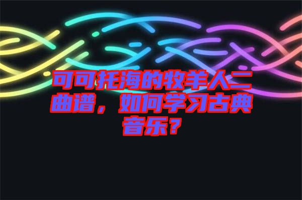 可可托海的牧羊人二曲譜，如何學(xué)習(xí)古典音樂(lè)？