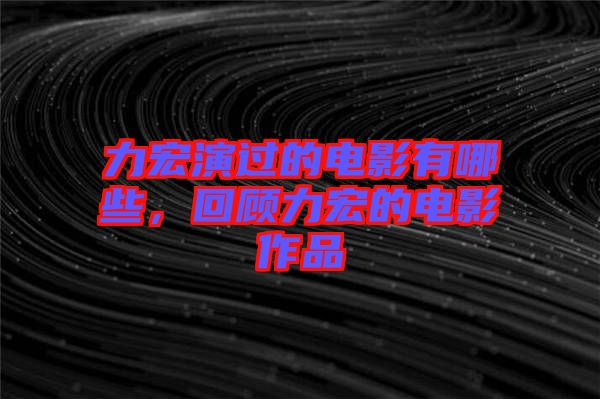 力宏演過(guò)的電影有哪些，回顧力宏的電影作品