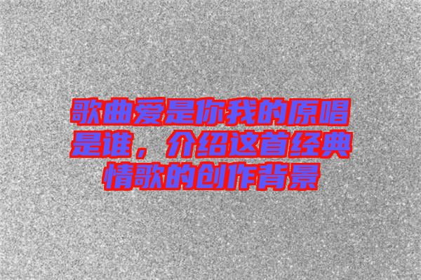 歌曲愛是你我的原唱是誰(shuí)，介紹這首經(jīng)典情歌的創(chuàng)作背景