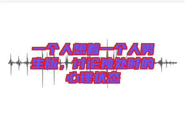 一個人想著一個人男生版，討論獨處時的心理狀態(tài)