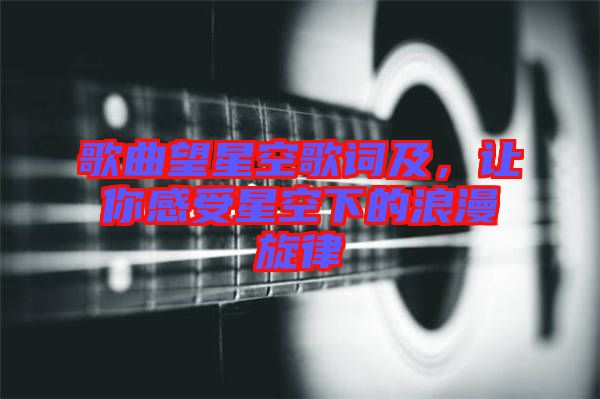 歌曲望星空歌詞及，讓你感受星空下的浪漫旋律
